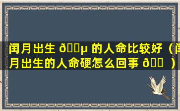 闰月出生 🐵 的人命比较好（闰月出生的人命硬怎么回事 🐠 ）